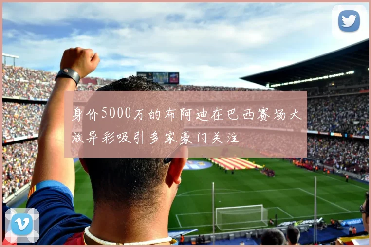 身价5000万的布阿迪在巴西赛场大放异彩吸引多家豪门关注