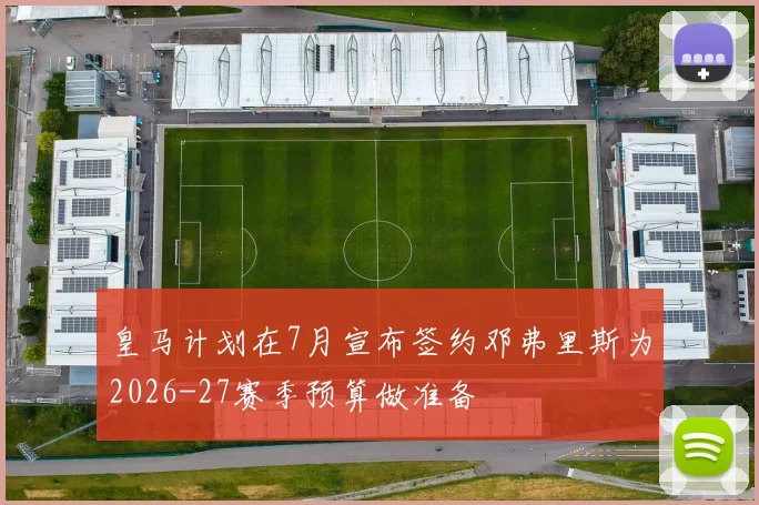 皇马计划在7月宣布签约邓弗里斯为2026-27赛季预算做准备