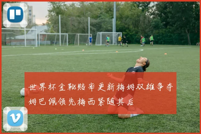 世界杯金靴赔率更新梅姆双雄争夺姆巴佩领先梅西紧随其后