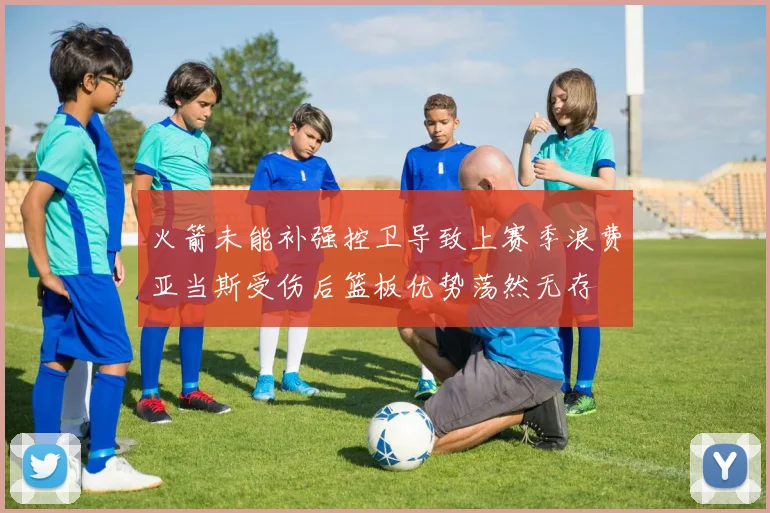火箭未能补强控卫导致上赛季浪费亚当斯受伤后篮板优势荡然无存