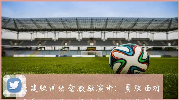 易建联训练营激励演讲：勇敢面对艰辛汗水见证努力与坚持的价值