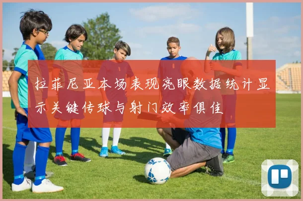 拉菲尼亚本场表现亮眼数据统计显示关键传球与射门效率俱佳