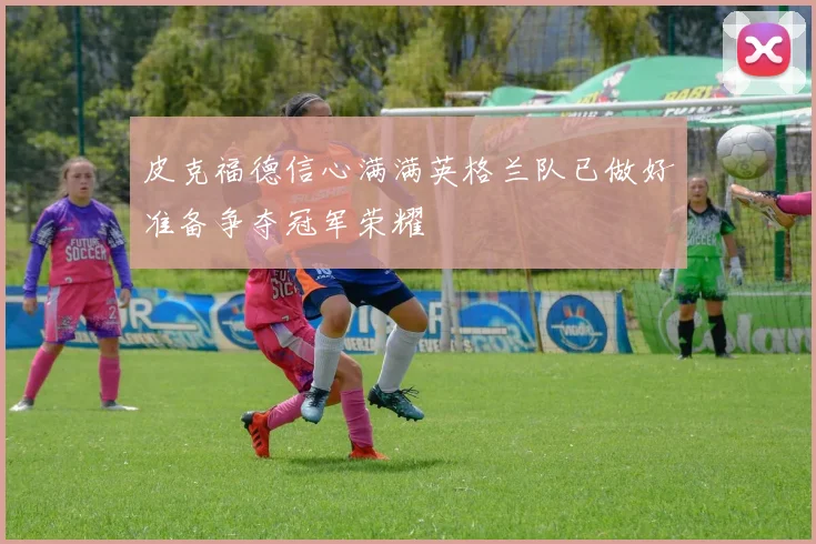 皮克福德信心满满英格兰队已做好准备争夺冠军荣耀