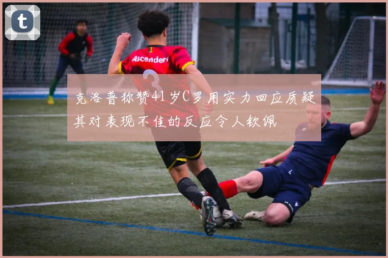 克洛普称赞41岁C罗用实力回应质疑其对表现不佳的反应令人钦佩