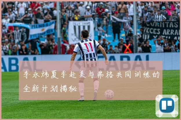 李永炜夏季赴美与弗格共同训练的全新计划揭秘