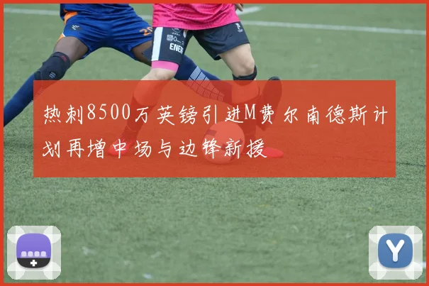 热刺8500万英镑引进M费尔南德斯计划再增中场与边锋新援