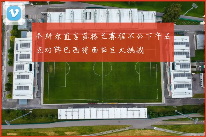 乔科尔直言苏格兰赛程不公下午五点对阵巴西将面临巨大挑战