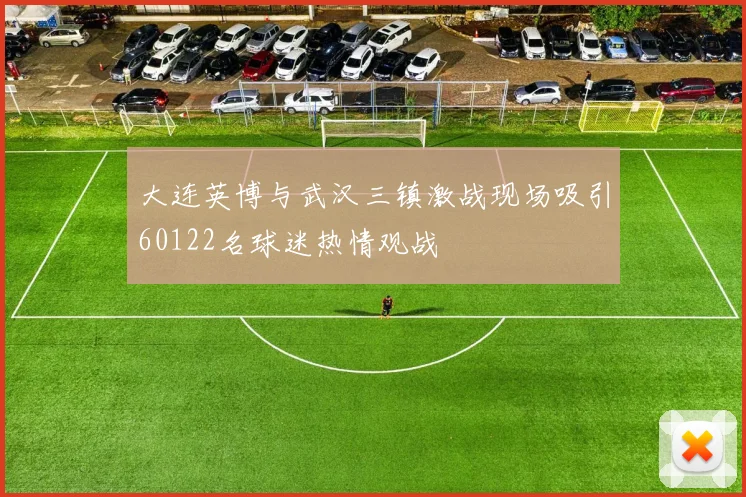 大连英博与武汉三镇激战现场吸引60122名球迷热情观战