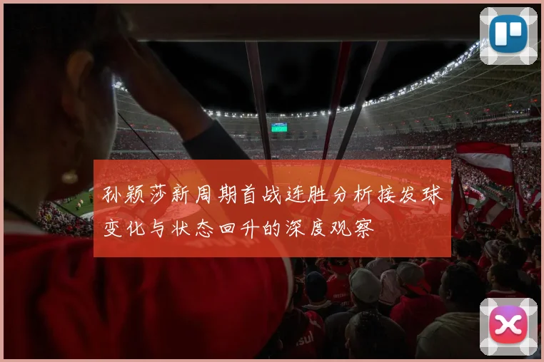孙颖莎新周期首战连胜分析接发球变化与状态回升的深度观察