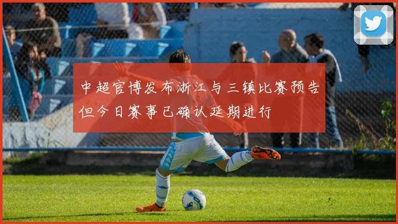 中超官博发布浙江与三镇比赛预告但今日赛事已确认延期进行