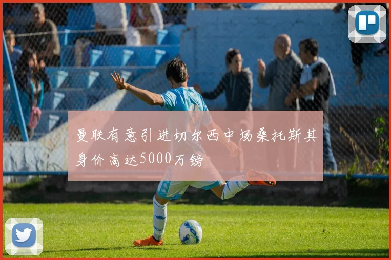 曼联有意引进切尔西中场桑托斯其身价高达5000万镑