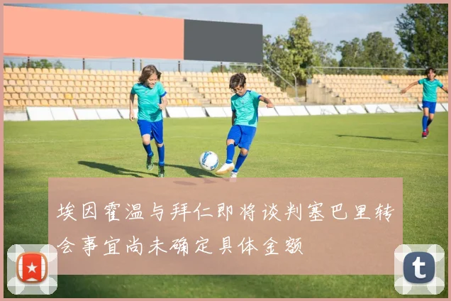 埃因霍温与拜仁即将谈判塞巴里转会事宜尚未确定具体金额