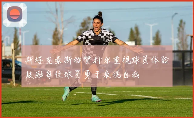 斯塔克豪斯称赞科尔重视球员体验鼓励每位球员勇于表现自我