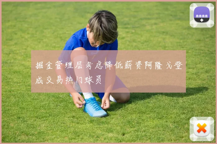 掘金管理层考虑降低薪资阿隆戈登成交易热门球员
