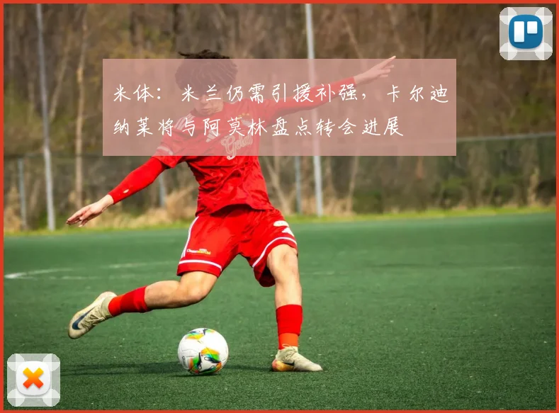 米体：米兰仍需引援补强，卡尔迪纳莱将与阿莫林盘点转会进展