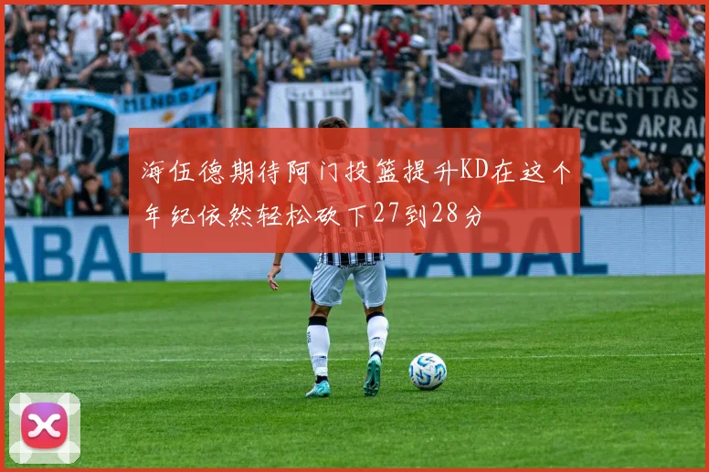 海伍德期待阿门投篮提升KD在这个年纪依然轻松砍下27到28分