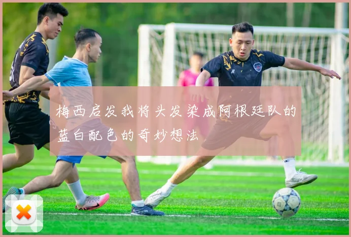 梅西启发我将头发染成阿根廷队的蓝白配色的奇妙想法